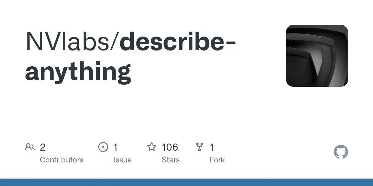 [NVlabs/describe-anything](https://github.com/NVlabs/describe-anything)

**Language:**Python
**Total stars:** 106
**Stars trend:**
`23 Apr 2025
 1am ▏ +1
 2am ▌ +4
 3am ▍ +3
 4am ▎ +2
 5am ▍ +3
 6am █▋ +13
 7am █ +8
 8am ▉ +7
 9am █▏ +9
10am █▍ +11
11am ██▏ +17
12pm █▎ +10`
#python
