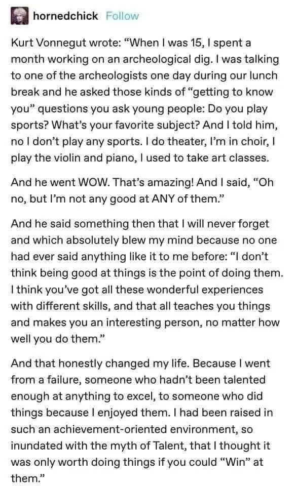 My younger brother sent this to me today and I was honestly given pause at this.

Doing something because you love it Vs whether you are good at it. I have often thought because something wasn't educated into me formally that those self taught skills somehow had a lesser value and when billing for them I always felt I should charge less.

These things I loved doing and kept me sane when the corporate world was suffocating me. 

The fullfilmemt of life comes from doing things that inspire passion...