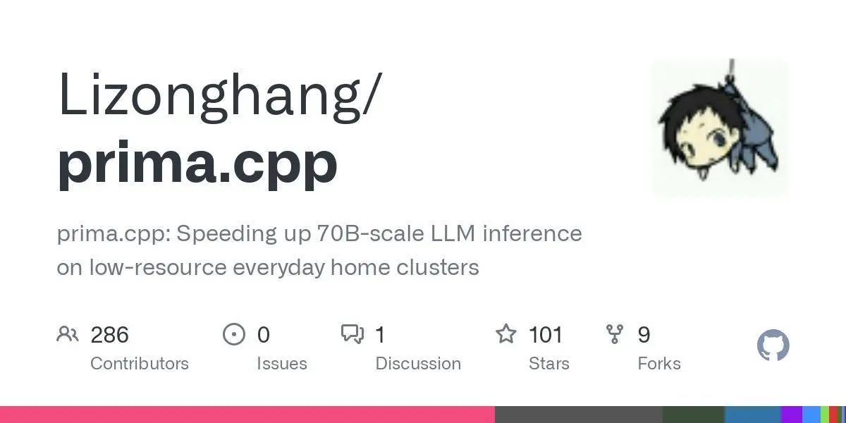 [Lizonghang/prima.cpp](https://github.com/Lizonghang/prima.cpp)
prima.cpp: Speeding up 70B-scale LLM inference on low-resource everyday home clusters
**Language:**C++
**Total stars:** 101
**Stars trend:**
`15 Apr 2025
 2am ██ +16
 3am ██▋ +21
 4am █ +8
 5am ▌ +4
 6am █ +8
 7am ▌ +4
 8am ▍ +3
 9am ▍ +3
10am ▏ +1
11am ▋ +5
12pm ▋ +5`
#cplusplus
#distributedai, #llamacpp, #llminference, #ondevicellms
