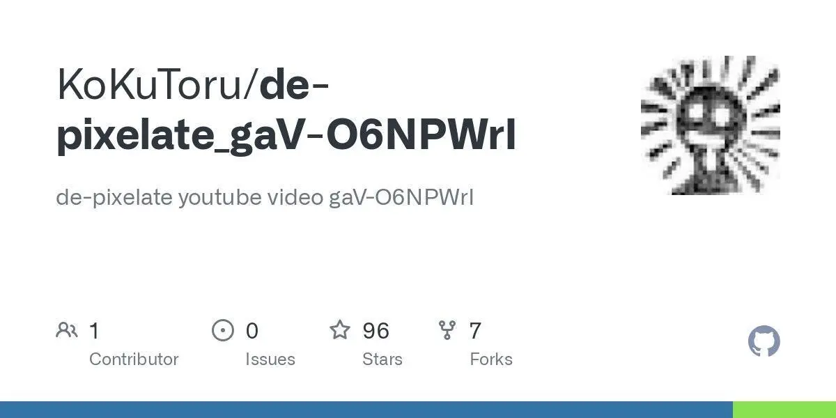 [KoKuToru/de-pixelate_gaV-O6NPWrI](https://github.com/KoKuToru/de-pixelate_gaV-O6NPWrI)
de-pixelate youtube video gaV-O6NPWrI
**Language:**Python
**Total stars:** 96
**Stars trend:**
`15 Apr 2025
 5pm ▊ +6
 6pm ▉ +7
 7pm █▏ +9
 8pm ██▉ +23
 9pm ███▏ +25
10pm █▋ +13`
#python