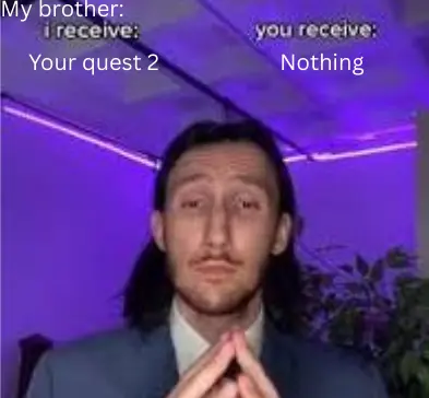 My brother when he finds out I'm saving up for a meta quest 3